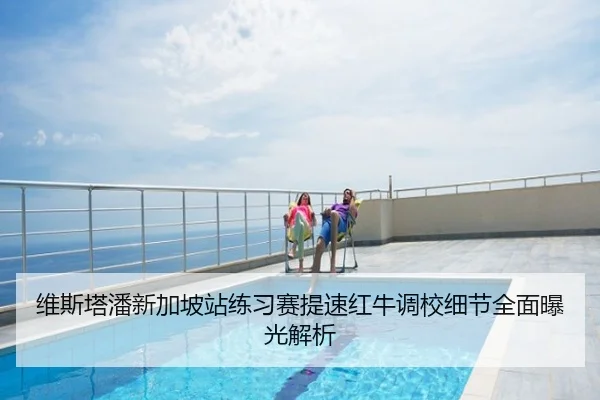 维斯塔潘新加坡站练习赛提速红牛调校细节全面曝光解析