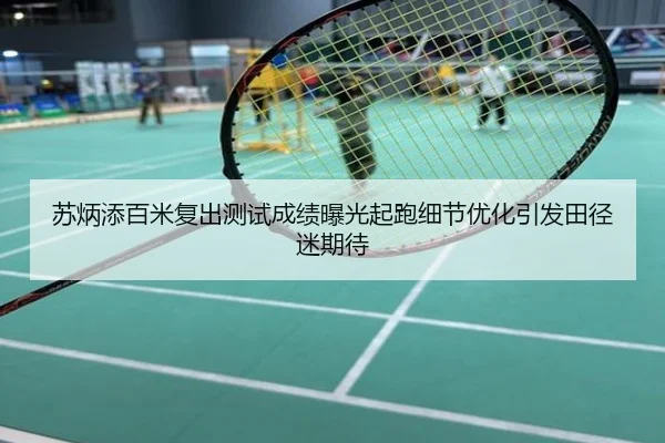 苏炳添百米复出测试成绩曝光起跑细节优化引发田径迷期待