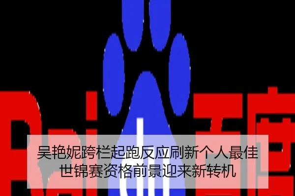 吴艳妮跨栏起跑反应刷新个人最佳 世锦赛资格前景迎来新转机